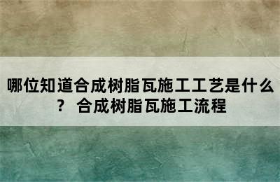 哪位知道合成树脂瓦施工工艺是什么？ 合成树脂瓦施工流程